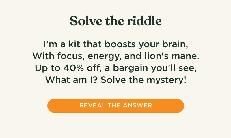 Solve the riddle - I'm a kit that boosts your brain, With focus, energy, and lion's mane. Up to 40% off, a bargain you'll see, What am I? Solve the mystery! - REVEAL THE ANSWER