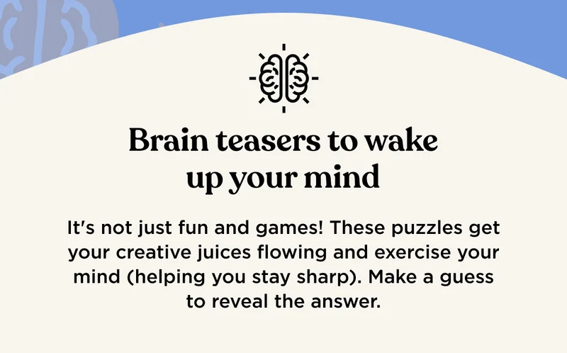 Brain teasers to wake up your mind - It's not just fun and games! These puzzles get your creative juices flowing and exercise your mind (helping you stay sharp). Make a guess to reveal the answer.