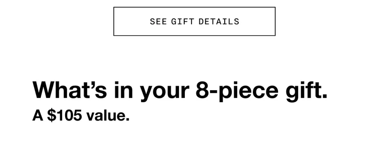 SEE GIFT DETAILS What’s in your 8-piece gift. A $105 value.