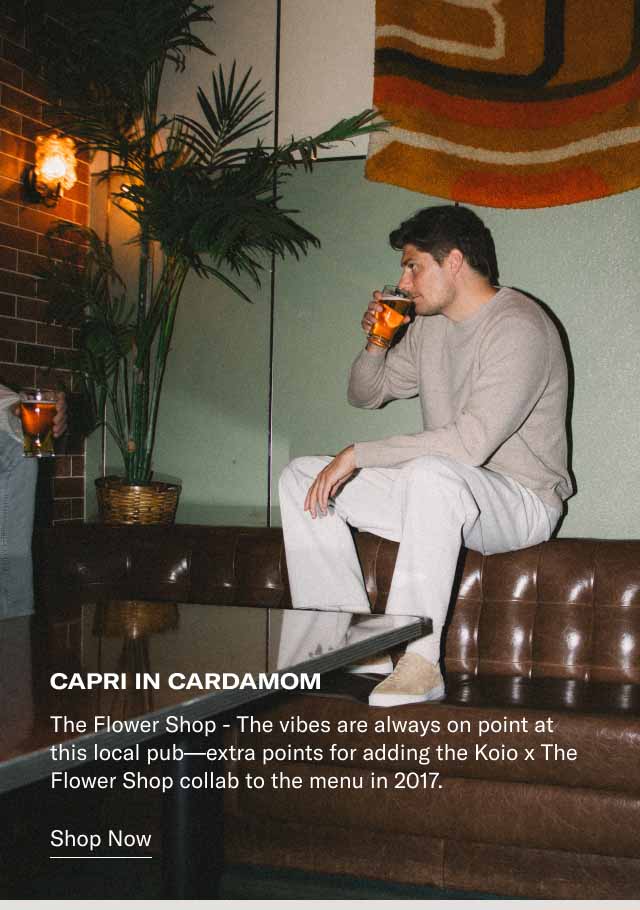 Capri in Cardamom. Shop Now. The Flower Shop - The vibes are always on point at this local pub–extra points for adding the Koio x The Flower Shop collab to the menu in 2017.