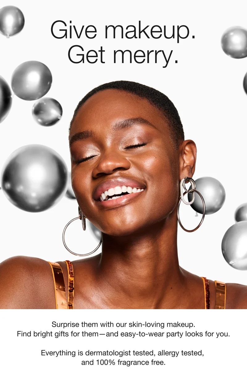 Give makeup. Get merry. Surprise them with our skin-loving makeup. Find bright gifts for them-and easy-to-wear party looks for you. Everything is dermatologist tested, allergy tested, and 100% fragrance free.