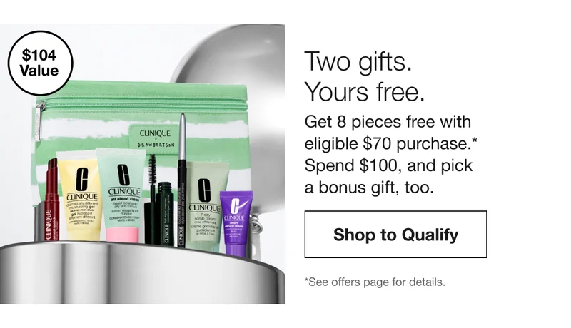 $104 Value | Two gifts. Yours free. Get 8 pieces free with eligible $70 purchase.* Spend $100, and pick a bonus gift, too. Shop to Qualify | *See offers page for details.