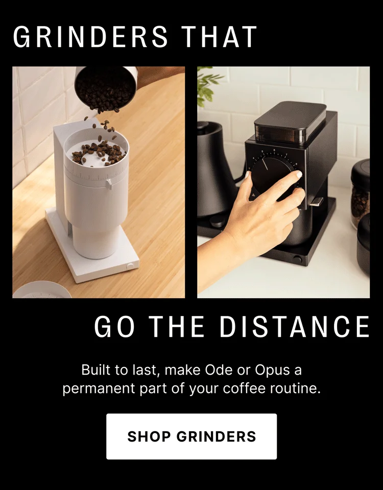 Grinders that go the distance Built to last, make Ode or Opus a permanent part of your coffee routine. SHOP GRINDERS
