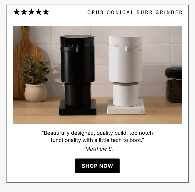 OpuS Conical BuRR GRINDER “Beautifully designed, quality build, top notch functionality with a little tech to boot.” - Matthew S. shop now