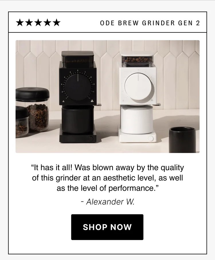 ode brew grinder gen 2 “It has it all! Was blown away by the quality of this grinder at an aesthetic level, as well as the level of performance.” - Alexander W. shop now