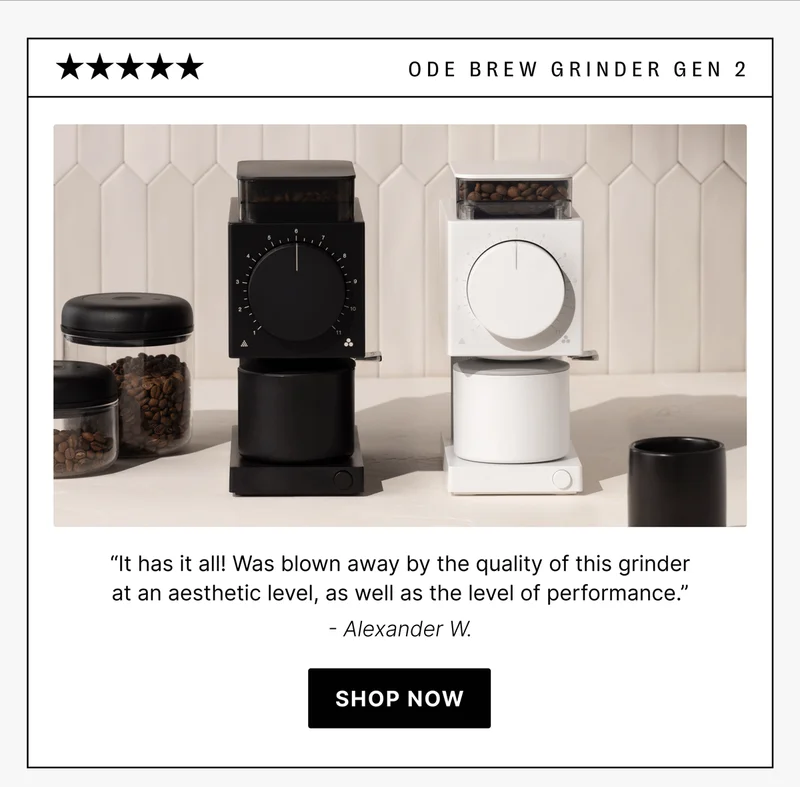 ode brew grinder gen 2 “It has it all! Was blown away by the quality of this grinder at an aesthetic level, as well as the level of performance.” - Alexander W. shop now