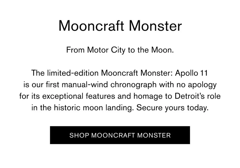 Mooncraft Monster | From Motor City to the Moon. | The limited-edition Mooncraft Monster: Apollo 11 is our first manual-wind chronograph with no apology for its exceptional features and homage to Detroit’s role in the historic moon landing. Secure yours today. | [SHOP MOONCRAFT MONSTER]
