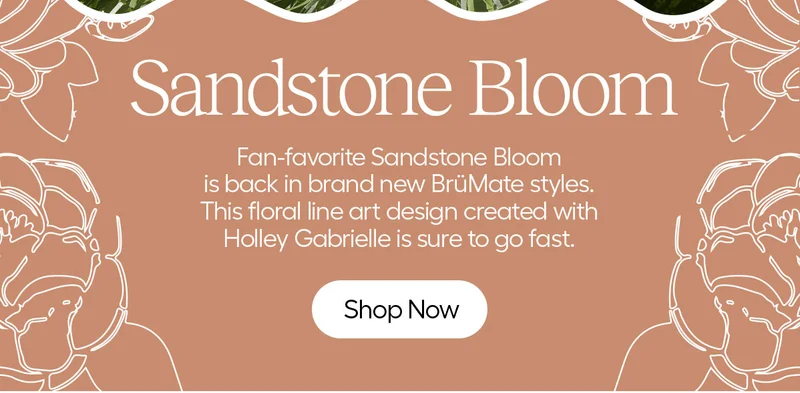 Sandstone Bloom: Fan-favorite Sandstone Bloom is back in brand new BrüMate styles. This floral line art design created with Holley Gabrielle is sure to go fast. - Shop Now