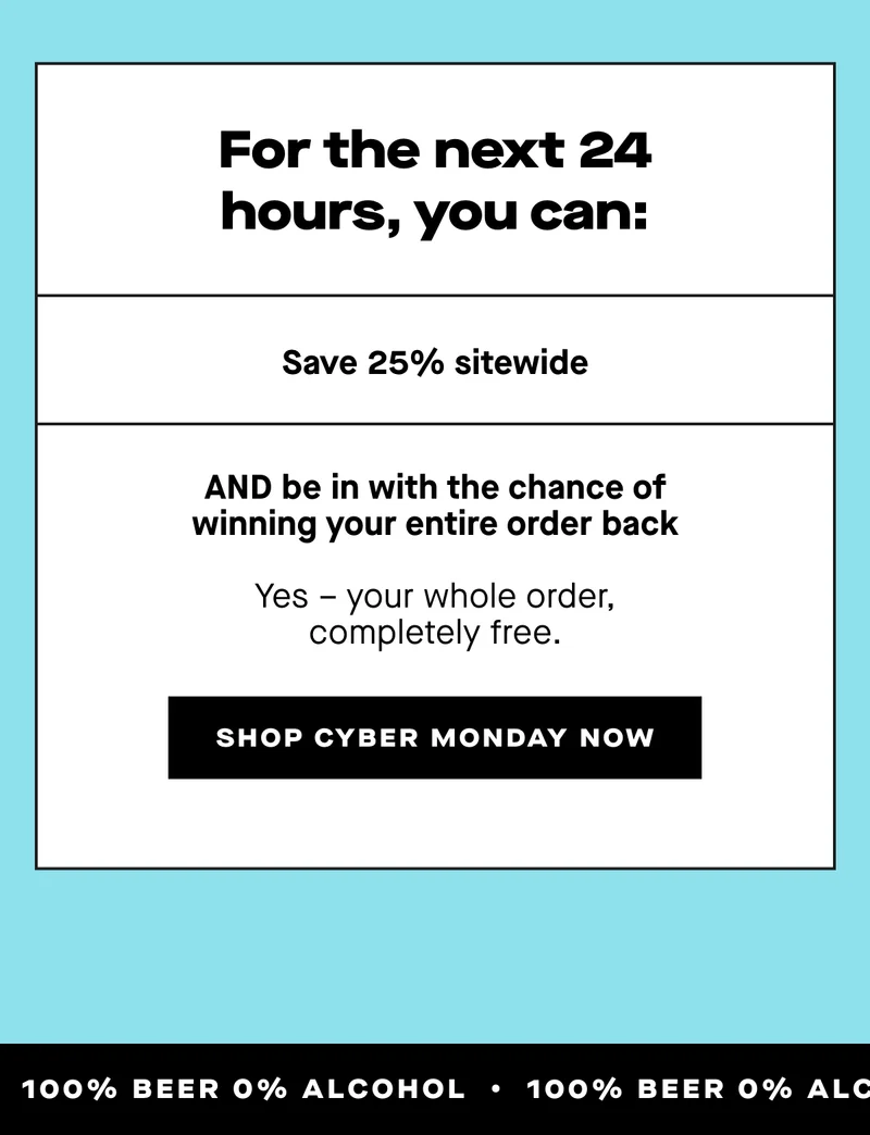 For the next 24 hours, you can:  - Save 25% sitewide - AND be in with the chance of winning your entire order back  Yes – your whole order, completely free.