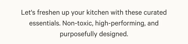 Let's freshen up your kitchen with these curated essentials. Non-toxic, high-performing, and purposefully designed.