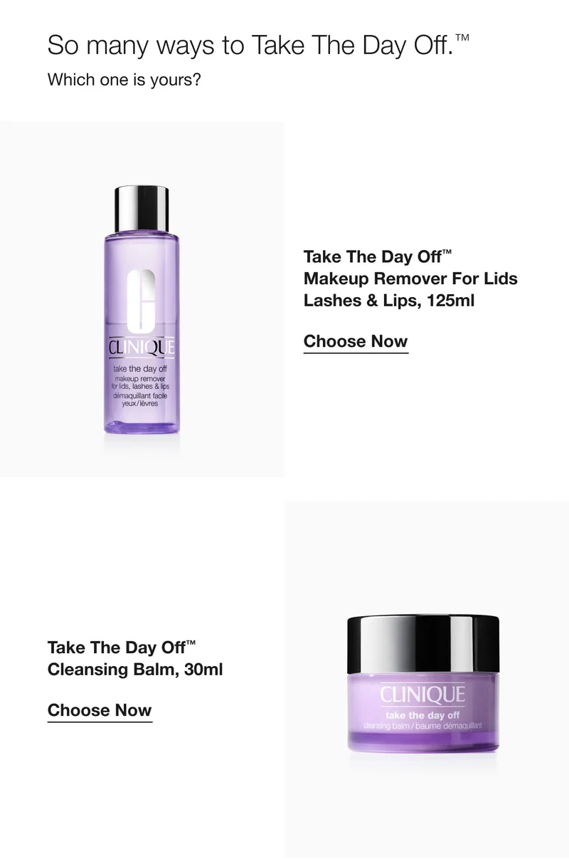 So many ways to Take The Day Off.™ | Which one is yours?  | Take The Day Off™ Makeup Remover For Lids Lashes & Lips, 125ml | Choose Now | Take The Day Off™ Cleansing Balm, 30ml | Choose Now