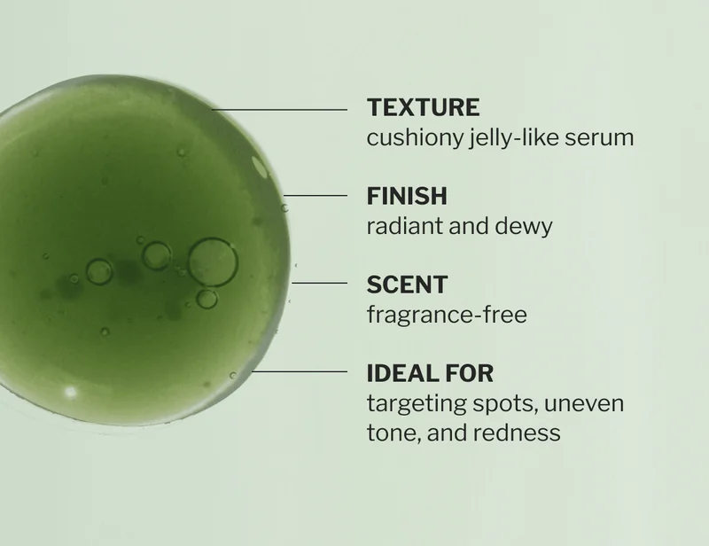 TEXTURE cushiony jelly-like serum  FINISH radiant and dewy  SCENT fragrance-free  IDEAL FOR targeting spots, uneven tone, and redness