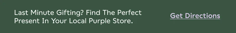 Last minute gifting? Find the perfect present in your local Purple store. Get Directions.