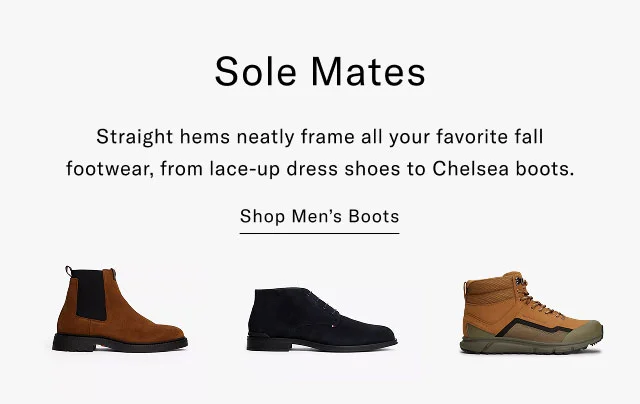 Sole Mates Straight hems neatly frame all your favorite fall footwear, from lace-up dress shoes to Chelsea boots. Shop Men's Boots