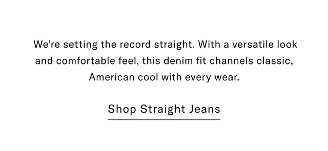 We're setting the record straight. With a versatile look and comfortable feel, this denim fit channels classic, American cool with every wear. Shop Straight Jeans