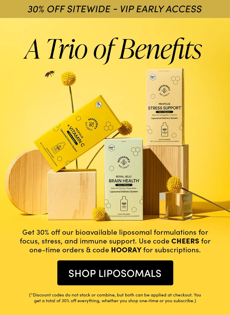 30% OFF SITEWIDE - VIP EARLY ACCESS         A Trio of Benefits       Get 30% off our bioavailable liposomal formulations for focus, stress, and immune support. Use code CHEERS for one-time orders & code HOORAY for subscriptions. (*Discount codes do not stack or combine, but both can be applied at checkout. You get a total of 30% off everything, whether you shop one-time or you subscribe.)