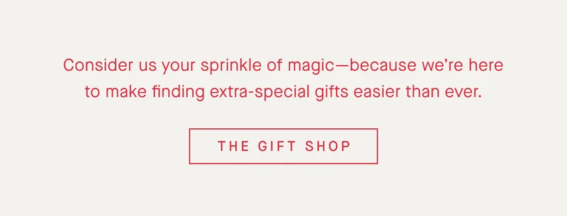 Consider us your sprinkle of magicβbecause weβre here to make finding extra-special gifts easier than ever. THE GIFT SHOP Consider us your sprinkle of magicβbecause weβre here to make finding extra-special gifts easier than ever. THE GIFT SHOP