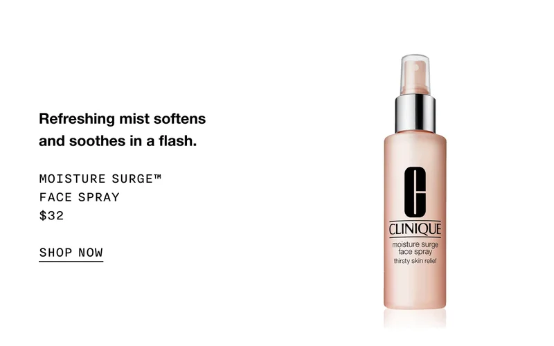 Refreshing mist softens and soothes in a flash. MOISTURE SURGE TM FACE SPRAY $32 SHOP NOW
