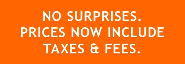 NO SURPRISES. PRICES NOW INCLUDE TAXES AND FEES