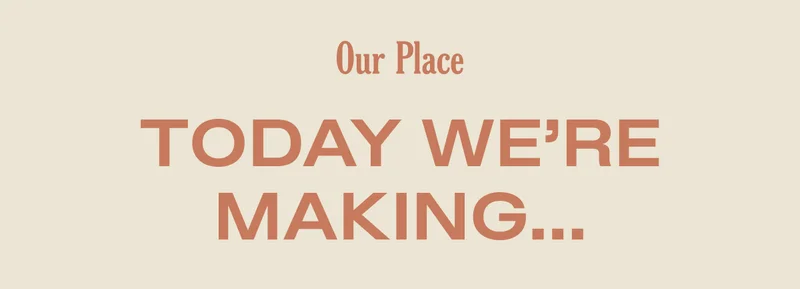 Our Place - Today we're making...