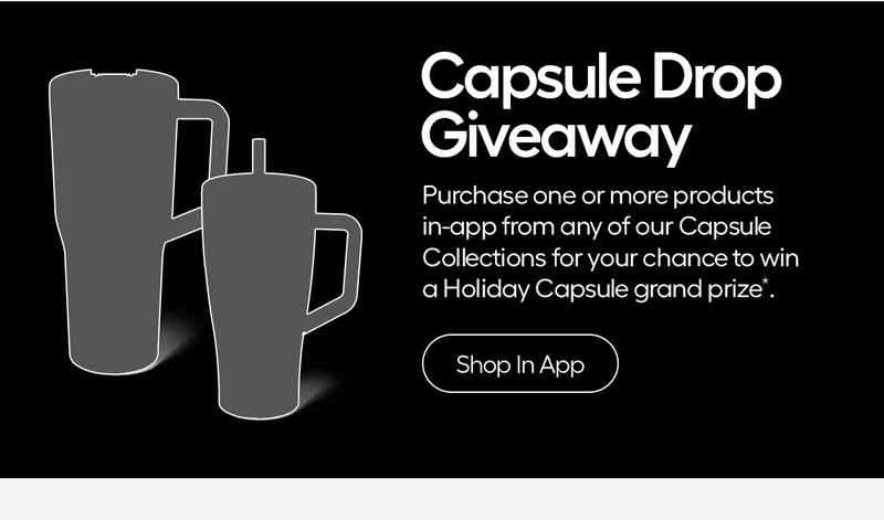 Capsule Drop Giveaway, Purchase one or more products in-app from any of our Capsule Collections for your chance to win a Holiday Capsule grand prize. - Shop In App