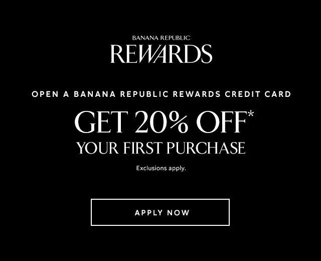 Banana Republic Rewards. Open a Banana Republic rewards credit card. Get 20% off* your first purchase. Exclusions apply. Apply now.