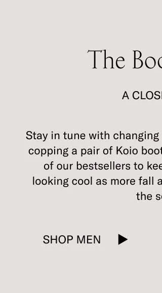 The Boot Drop. A Closet Pick. Stay in tune changing styles and temperatures by copping a pair of Koio boots. Here's a curated playlist of our bestsellers to keep you feeling warm and looking cool as more fall and winter footwear enters the scene. Shop Men