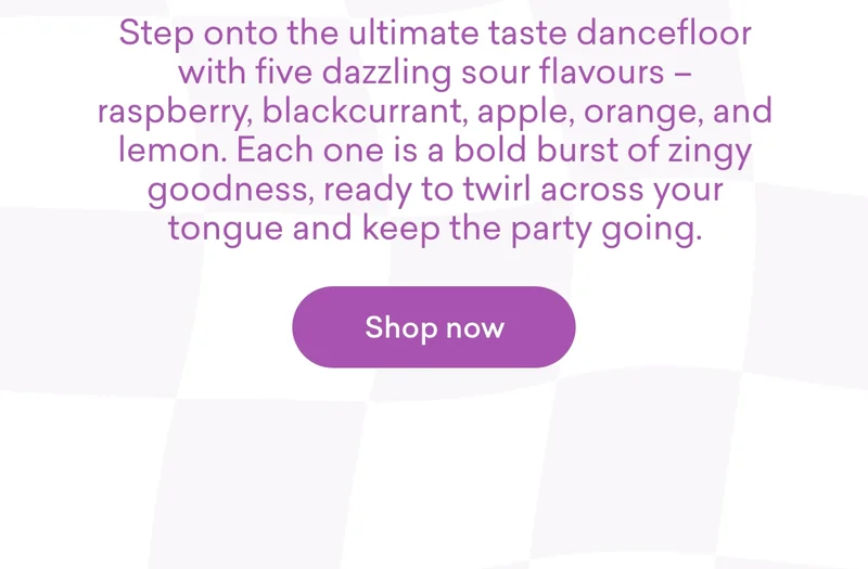 Step onto the ultimate taste dancefloor with five dazzling sour flavours – raspberry, blackcurrant, apple, orange, and lemon. Each one is a bold burst of zingy goodness, ready to twirl across your tongue and keep the party going.