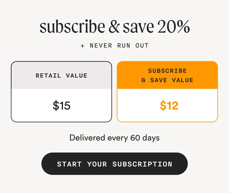 subscribe & save 20% + Never Run Out - Retail Value = $15 | Subscribe & Save Value = $12 - Delivered every 60 days - START YOUR SUBSCRIPTION