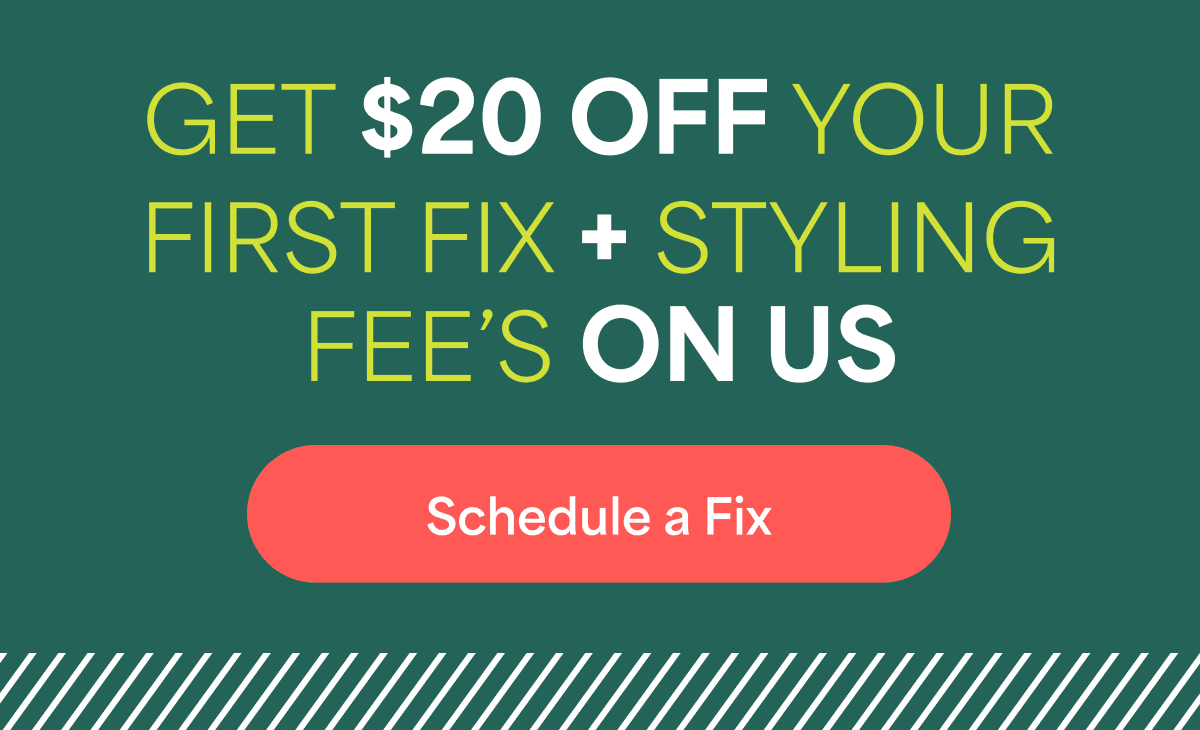 GET $20 OFF YOUR FIRST FIX + STYLING FEE’S&nbsp;ON&nbsp;US. Schedule&nbsp;a&nbsp;Fix