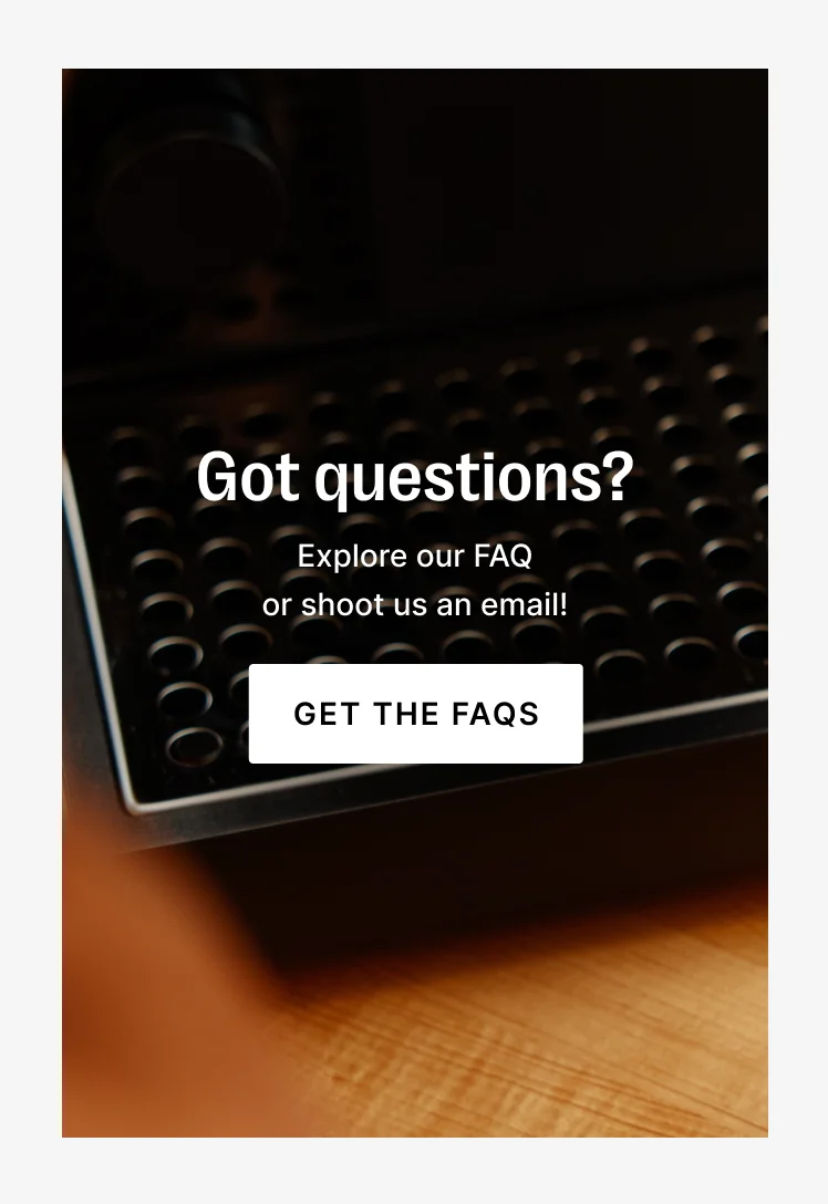 Got questions? Explore our FAQ or shoot us an email!