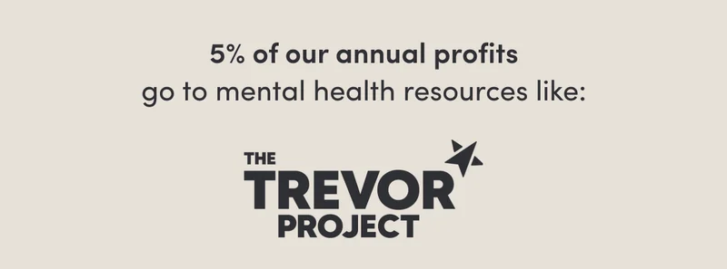 5% of our annual profits go to mental health resources like: Project Healthy Minds, Lambda Legal, The Trevor Project