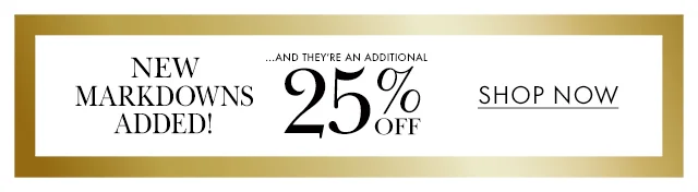 NEW MARKDOWNS ADDED! ...AND THEY'RE AN ADDITIONAL 25% OFF