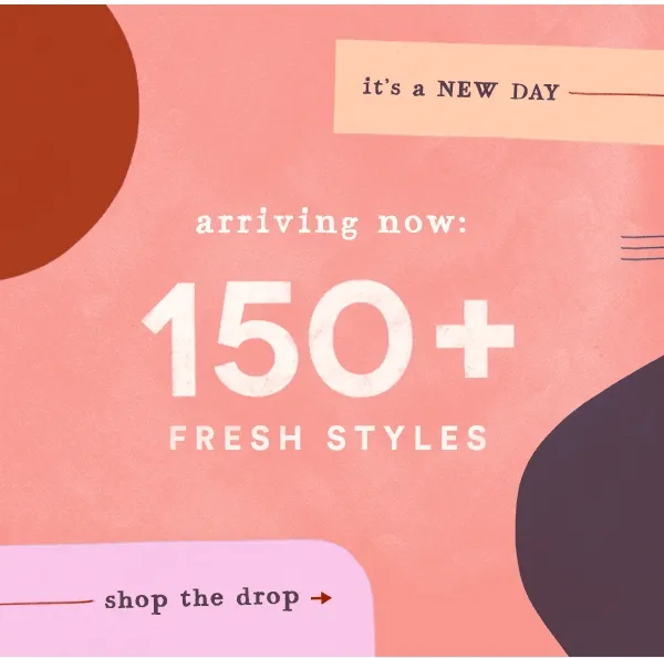 Arriving now: 150+ fresh styles. Shop the drop.