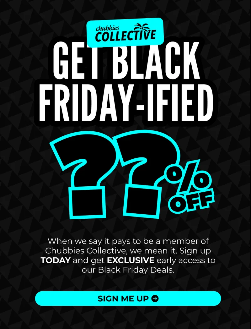 GET BLACK FRIDAY-IFIED: When we say it pays to be a member of Chubbies Collective, we mean it. Sign up TODAY and get EXCLUSIVE early access to our Black Friday Deals.