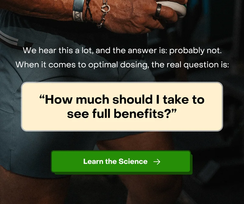 We hear this a lot, and the answer is: probably not. When it comes to optimal dosing, the real question is: “how much should I take to see full benefits? Learn the Science.
