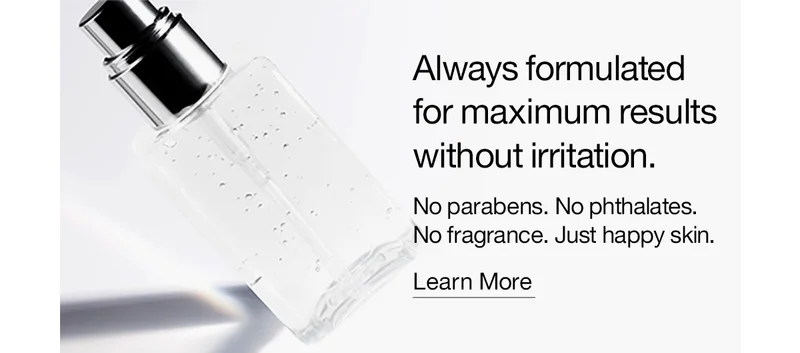 Always formulated for maximum results without irritation. No parabens. No phthalates. No fragrance. Just happy skin. | Learn More