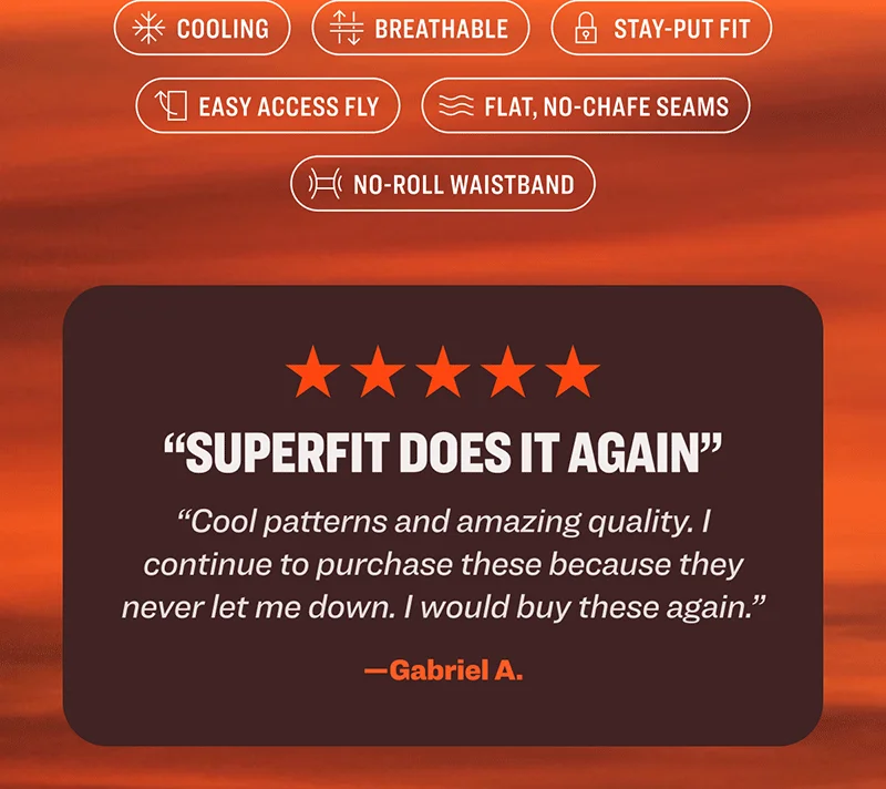 Cooling, breathable, stay-put fit, easy access fly, flat no-chafe seams, no-roll waistband. Five star review: "Superfit does it again. Cool patterns and amazing quality. I continue to purchase these because they never let me down. I would buy these again." —Gabriel A.