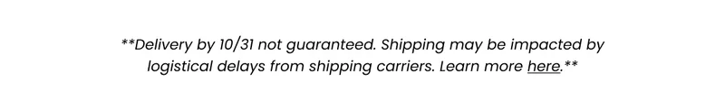**Not guaranteed. Shipping times may be impacted by logistical from our shipping carriers. Learn more here**