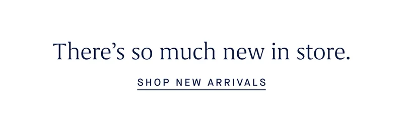 There’s so much new in store. SHOP NEW ARRIVALS