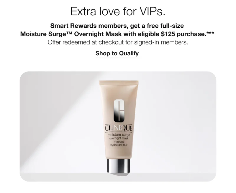 Extra love for VIPs. | Smart Rewards members, get a free full-size Moisture Surge™ Overnight Mask with eligible $125 purchase.*** Offer redeemed at checkout for signed-in members. | Shop to Qualify