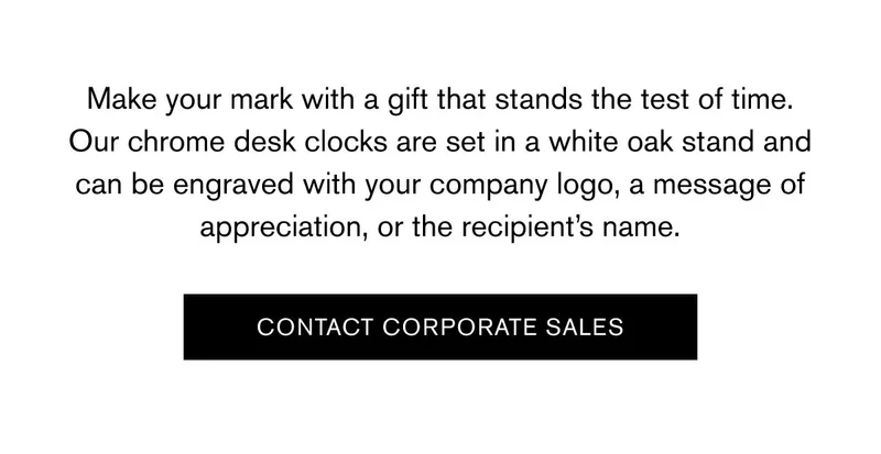 Make your mark with a gift that stands the test of time. Our chrome desk clocks are set in a white oak stand and can be engraved with your company logo, a message of appreciation, or the recipient’s name. | CONTACT CORPORATE SALES
