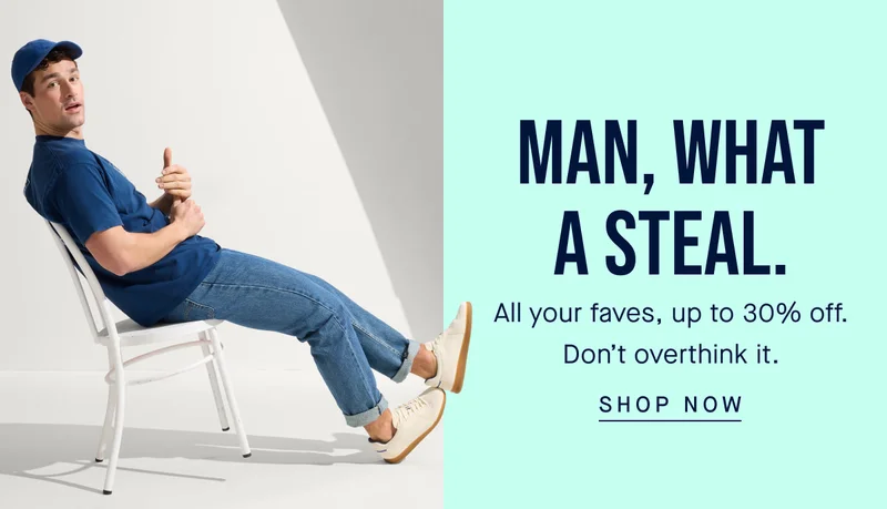 Man, what a steal. All your faves, up to 30% off. Don't overthink it. SHOP NOW