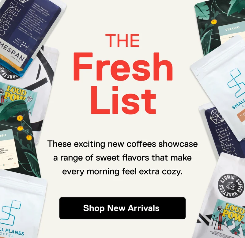 The Fresh List. These exciting new coffees showcase a range of sweet flavors that make every morning feel extra cozy. Shop New Arrivals.