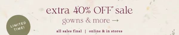 Extra 40% off sale. Limited time. Gowns and more. All sales final. Online and in stores.