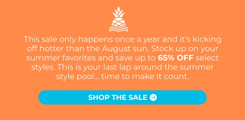 This sale only happens once a year and it's kicking off hotter than the August sun. Stock up on your summer favorites and save up to 65% OFF select styles. This is your last lap around the summer style pool... time to make it count.
