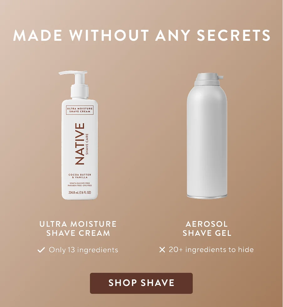 made without any secrets. Ultra Moisture shave cream. Only 13 ingredients. Aerosol shave. 20+ ingredients to hide. Shop Shave