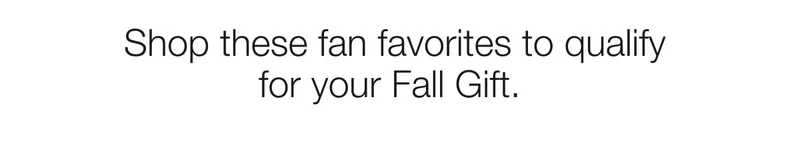Shop these fan favorites to qualify  for your Fall Gift.