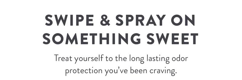 Swipe & Spray on Something Sweet | Treat yourself to the long lasting odor protection you’ve been craving.