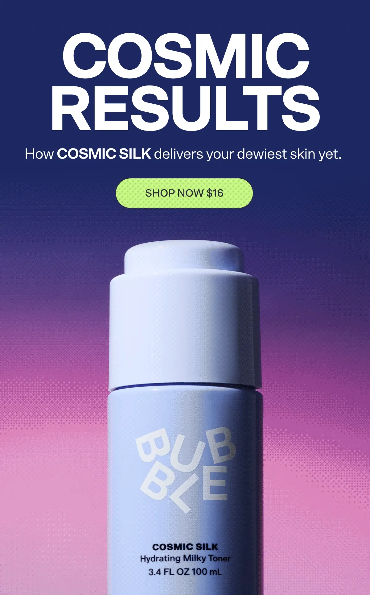 Cosmic Results How COSMIC SILK delivers your dewiest skin yet.  SHOP NOW $16